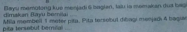 Bayu memotong kue menjadi 6 bagian, lalu ia memakan dua bagi dimakan Bayu bernilai __ Mila membell 1 meter pita. Pita tersebut dibagi menjadi