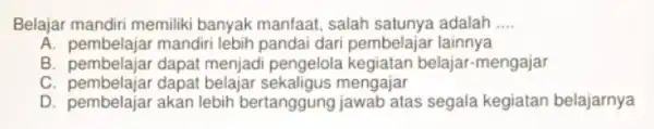 Belajar mandiri memiliki banyak manfaat, salah satunya adalah __ A. pembelajar mandiri lebih pandai dari pembelajar lainnya B. pembelajar dapat menjad i pengelola kegiatan