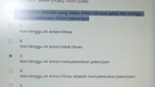 Benar (+100), Soloh (0.00) dalah aktivitas yang selalu Anton lakukan pada hari minggu pekerjaan Anton menumpuk A. Hari Minggu ini Anton Fitnes B. Hari