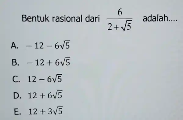 Bentuk rasional dari (6)/(2+sqrt (5)) adalah __ A. -12-6sqrt (5) B -12+6sqrt (5) C. 12-6sqrt (5) D 12+6sqrt (5) E 12+3sqrt (5)