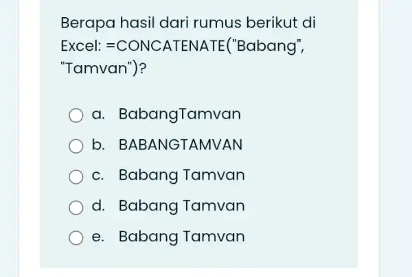 Berapa hasil dari rumus berikut di Excel:=CONCATENATE( "Babang", "Tamvan")? a . BabangTamvan b. BABANGTAN NVAN c. Babang Tamvan d. Babang Tamvan e. Babang Tamvan