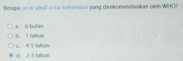 Berapa jarak ideal antar kehamilan yang direkomendasikan oleh WHO? a. 6 bulan b. 1 tahun C. 4-5 tahun C d. 2-3 tahun