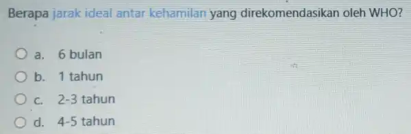 Berapa jarak ideal antar kehamilan yang direkomendasikan oleh WHO? a. 6 bulan b. 1 tahun 2-3 tahun d. 4-5 tahun