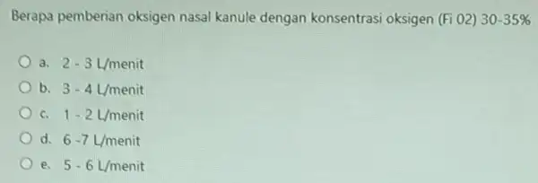 Berapa pemberian oksigen nasal kanule dengan konsentrasi oksigen (Fi 02) 30-35% a. 2-3L/menit b. 3-4L/menit c. 1-2L/menit d. 6-7L/menit e. 5-6L/menit