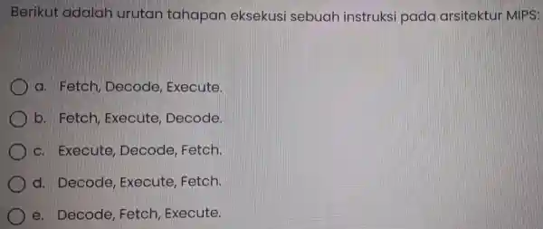 Berikut adal ah urutan tahapan eksekusi sebuah instr Iksi pada arsitektur MIPS: a. Fetch Decode Execute. b. Fetch, Execute, Decode. c. Execute,Decode , Fetch.