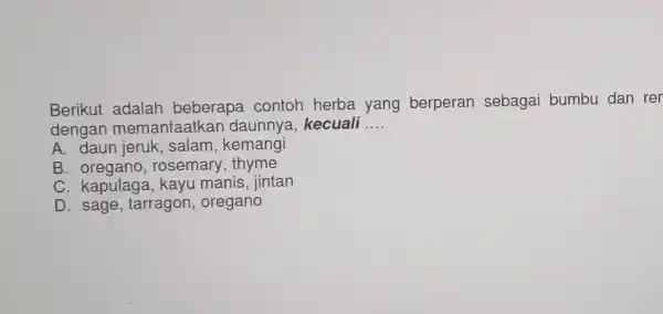 Berikut adalah beberapa contoh herba yang berperan sebagai bumbu dan rer dengan memanfaatkar daunnya kecuali __ A. daun jeruk, salam,kemangi B oregano,rosemary,thyme C. kapulaga