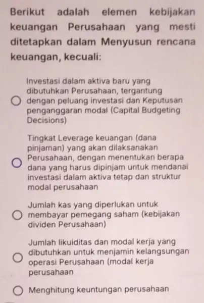 Berikut adalah elemen kebijakan keuangan Perusahaan yang mesti ditetapkan dalam Menyusun rencana keuangan, kecuali: Investasi dalam aktiva baru yang dibutuhkan Perusahaan tergantung dengan peluang