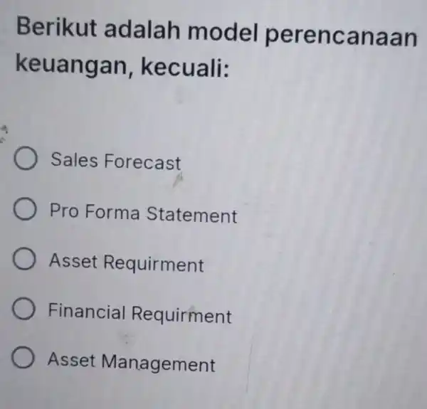 Berikut adalah model perencanaan keuangan , kecuali: Sales Forecast Pro Forma Statement Asset Requirment Financial Requirment Asset Management