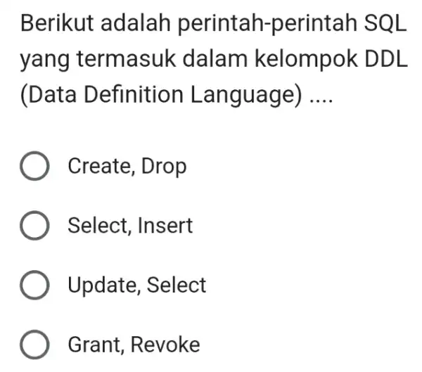 Berikut adalah perintah-perintah SQL yang termasuk dalam kelompok DDL (Data Definition Language) __ Create, Drop Select, Insert ) Update, Select Grant, Revoke