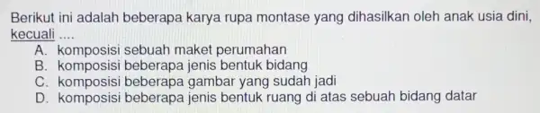 Berikut ini adalah beberapa karya rupa montase yang dihasilkan oleh anak usia dini, kecuali __ A komposisi sebuah maket perumahan B. komposisi beberapa jenis