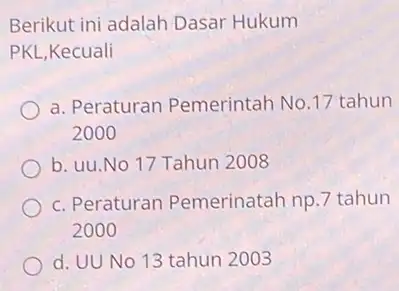 Berikut ini adalah Dasar Hukum PKL,Kecuali a. Peraturan Pemerintah No.17 tahun 2000 b. uu.No 17 Tahun 2008 c. Peraturan Pemerinatah np.7 tahun 2000 d.