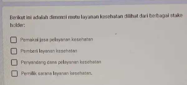 Berikut ini adalah dimensi mutu layanan kesehatan dilihat dari berbagai stake holder: Pemakai jasa pelayanan kesehatan Pemberi layanan kesehatan Penyandang dana pelayanan kesehatan Pemilik