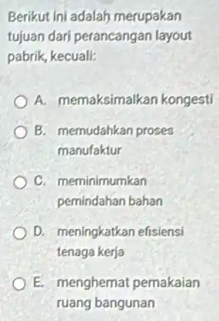 Berikut ini adalah merupakan tujuan dari perancangan layout pabrik, kecuali: A. memaksimalkan kongesti B. memudahkan proses manufaktur C. meminimumkan pemindahan bahan D. meningkatkan efisiensi