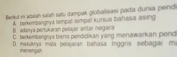 Berikut ini adalah salah satu dampak globalisas pada dunia pendi A. berkembangny a tempat -tempa kursus bahasa asing B. adanya pertukaran pelajar antar negara