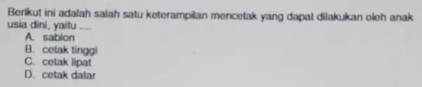 Berikut ini adalah salah satu koterampian mencetak yang dapat dilakukan oloh anak usia dini yaitu __ A. sabion B. cetak tinggi C. cetak lipat