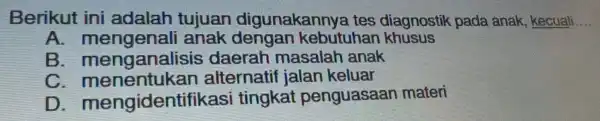 Berikut ini adalah tujuan digunakannya tes diagnostik pada anak , kecuali.. __ A.mengenali anak dengan kebutuhan khusus B menganalisis daerah masalah anak C menentukan