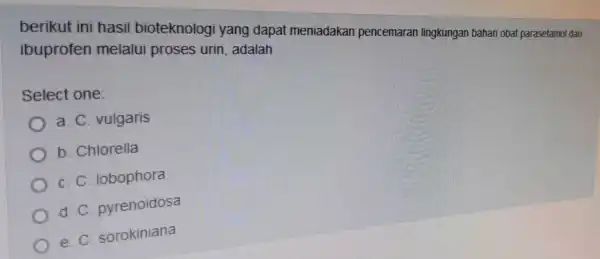 berikut ini hasil bioteknologi yang dapat meniadakan pencemaran lingkungan bahan obat parasetamol dan ibuprofen melalui proses urin,adalah Select one: a C vulgaris b. Chlorella