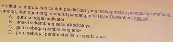 Berikut ini merupakan contoh pendidikan yang menggunakan pendekatar momong, among, dan ngemong,menurut pandangan Ki Hajar Dewantara , kecuali __ A. guru sebagai motivator B.