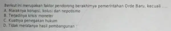 Berikut ini merupakan faktor pendorong berakhimya pemerintahan Orde Baru, kecuali __ A. Maraknya korupsi kolusi dan nepotisme B. Terjadinya krisis moneter C. Kuatnya penegakan