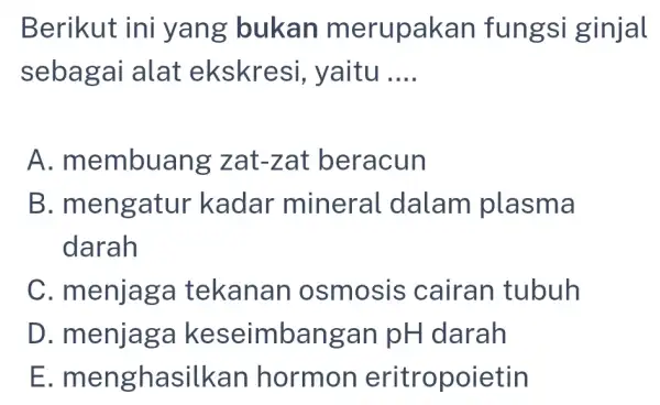 Berikut ini yang bukan merupakan fungsi ginjal sebagai alat ekskresi yaitu __ A . membuang zat-zat beracun B . mengatur kadar mineral dalam plasma