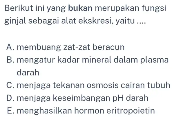 Berikut ini yang bukan merupakan fungsi ginjal sebagai alat ekskresi , yaitu __ A . membuang zat-zat beracun B . mengatur kadar mineral dalam