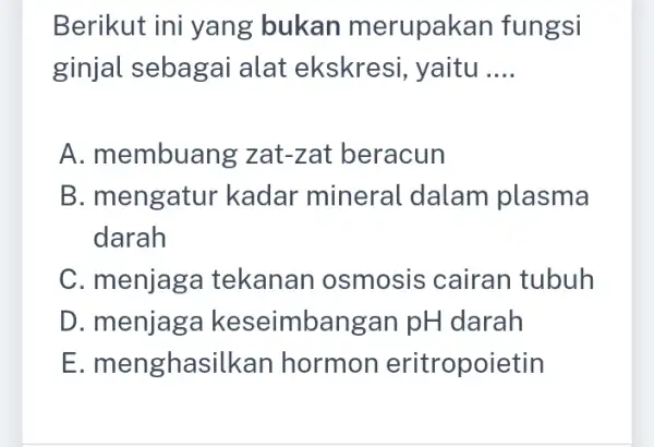 Berikut ini yang bukan merupakan fungsi ginjal sebagai alat ekskresi yaitu __ A. membuang zat-zat beracun B. mengatur kadar mineral dalam plasma darah C.