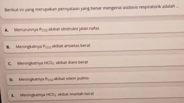 Berikut ini yang merupakan pernyataan yang benar mengenai asidosis respiratorik adalah __ A. Menurunnya P_(CO2) akibat obstruksi jalan nafas B. Meningkatnya P_(CO2) akibat ansietas