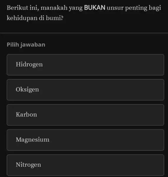 Berikut ini,manakah yang BUKAN unsur penting bagi kehidupan di bumi? Pilih jawaban Hidrogen Oksigen Karbon Magnesium Nitrogen