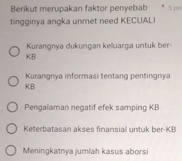 Berikut merupakan faktor penyebab tingginya angka unmet need KECUALI Kurangnya dukungan keluarga untuk ber- KB Kurangnya informasi tentang pentingnya KB Pengalaman negatif efek samping