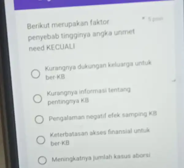 Berikut merupakan faktor penyebab tingginya angka unmet need KECUALI Kurangnya dukungan keluarga untuk ber-KB Kurangnya informasi tentang pentingnya KB Pengalaman negatif efek samping KB