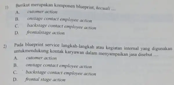 Berikut merupakan komponen blueprint,kecuali __ A. cutomer action B. onstage contact employee action C. backstage contact employee action D. frontalstage action 2) Pada blueprint