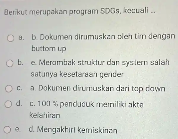 Berikut merupakan program SDGs kecuali __ a. b. Dokumen dirumuskan oleh tim dengan buttom up b. e. Merombak struktur dan system salah satunya kesetaraan