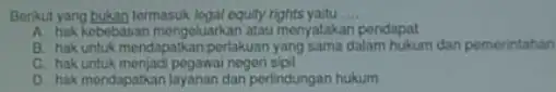 Berikut yang bukan termasuk logal equity rights yaitu __ A. hak kebebasan mengoluarkan atau menyatakan pendapat B. hak untuk mendapatkan pertakuan yang sama dalam