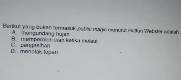 Berikut yang bukan termasuk public magic menurut Hutton Webster adalah A mengundang hujan B memperoleh ikan ketika melaut C. memperolet D menolak topan