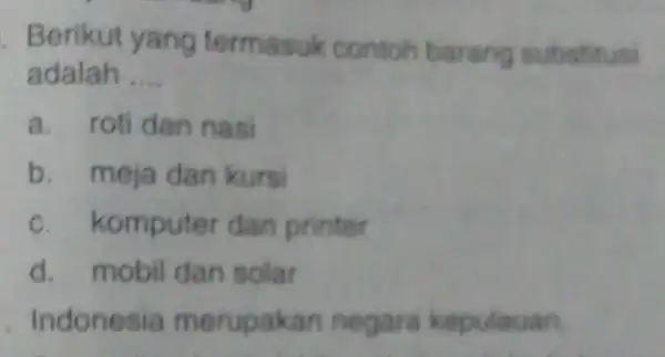 Berikut yang termasuk contoh barang substitusi adalah __ a. roti dan nasi b. meja dan kursi c. komputer dan printer d. mobil dan solar