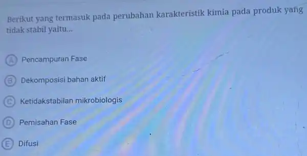 Berikut yang termasuk pada perubahan karakteristik kimia pada produk yang tidak stabil yaitu. __ A Pencampuran Fase B Dekomposisi bahan aktif C Ketidakstabilan mikrobiologis