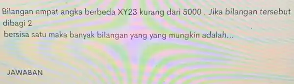 Bilangan empat angka berbeda XY23 kurang dari 5000 .Jika bilangan tersebut dibagi 2 bersisa satu maka banyak bilangan yang yang mungkin adalah __