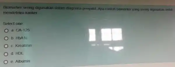 Biomarker sering digunakan dalam diagnosa penyakit. Apa contoh biomarker yang sering digunakan untuk mendeteks i kanker Select one: a. CA-125 b. HbA1c c. Kreatinin