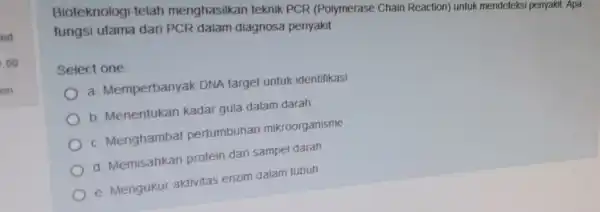 Bioteknologi telah menghasilka teknik PCR (Polymerase Chain Reaction) untuk mendeteks fungsi utama dan PCR dalam diagnosa penyakit Select one a Memperbanyal DNA target untuk