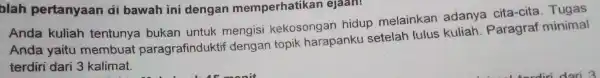 blah pertanyaan di bawah ini dengan memperhatikan elaan! Anda kuliah tentunya bukan untuk mengisi kekosongan hidup melainkan adanya cita-cita Tugas Anda yaitu membuat paragrafindukt