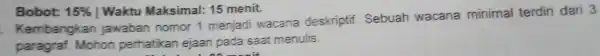 Bobot: 15% | Waktu Maksimal: 15 menit. Kembang kan jawaban nomor 1 menjadi wacana deskriptif Sebuah wacana minimal terdiri dari 3 paragraf Mohon perhatikan
