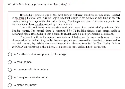 What is Borobudur primarily used for today? Borobudur Temple is one of the most famous historical buildings in Indonesia Located in Magelang, Central Jawa