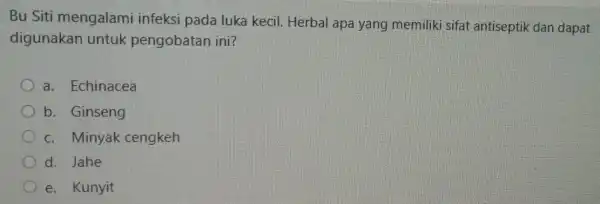 Bu Siti mengalami infeksi pada luka kecil Herbal apa yang memiliki sifat antiseptik dan dapat digunakan untuk pengobatan ini? a. Echinacea b. Ginseng c.