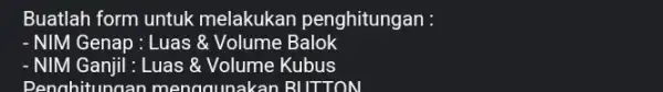 Buatlah form untuk melakukan penghitungan : - NIM Genap : Luas &Volume Balok - NIM Ganjil : Luas &Volume Kubus Penahitungan menggunakan BUTTON