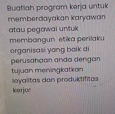 Buatlah program kerjo untuk memberdayakan karyawan atau pegawai untuk membangun etika perilaku organisasi yang baik di perusahaan anda dengan tujuan meningkatkan loyalitas dan produktifitas