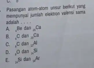 C. 9 Pasangan atom-atom unsur berikut yang mempunyai jumlah elektron valensi sama adalah __ A. (}_(4)Be dan ()_{20)Ca B. (}_(6)C dan ()_{20)Ca C. (}_(6)C