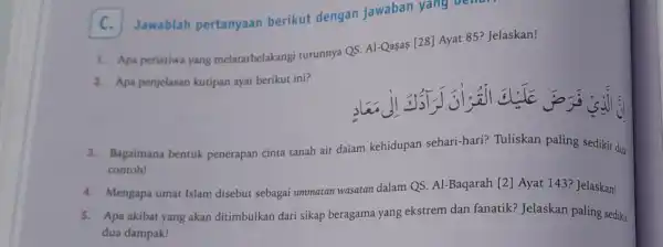 C. Jawablah pertanyaan berikut dengan jawaban yang Denar. 1. Apa peristiwa yang melatarbelakangi turunnya QS. Al-Qasas [28] Ayat 85? Jelaskan! 2. Apa penjelasan kutipan