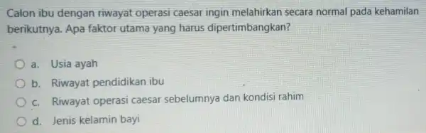 Calon ibu dengan riwayat operas caesar ingin melahirkan secara normal pada kehamilan berikutnya Apa faktor utama yang harus dipertimbangkan? a. Usia ayah b. Riwayat