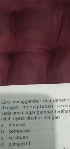 Cara menggambar dua dimensi denga n menciptakan kesan kedalaman agar gambar terlihat lebih nyata disebut dengan __ a. dimensi b. komposisi c. kesatuan d.