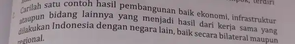 Carilah bidang lainnya yang menjadi hasil dari Kerja sama yang satu contoh hasil pembangunan baik ekonomi , infrastruktur dilakukar Indonesia dengan negara lain ,